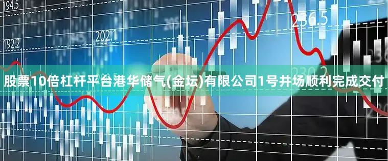 股票10倍杠杆平台港华储气(金坛)有限公司1号井场顺利完成交付