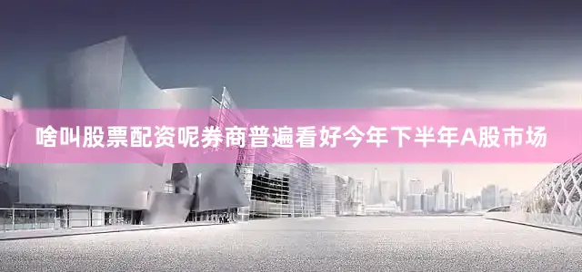 啥叫股票配资呢券商普遍看好今年下半年A股市场