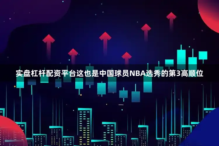 实盘杠杆配资平台这也是中国球员NBA选秀的第3高顺位