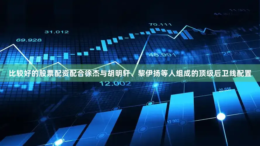 比较好的股票配资配合徐杰与胡明轩、黎伊扬等人组成的顶级后卫线配置