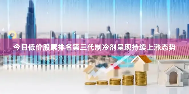 今日低价股票排名第三代制冷剂呈现持续上涨态势