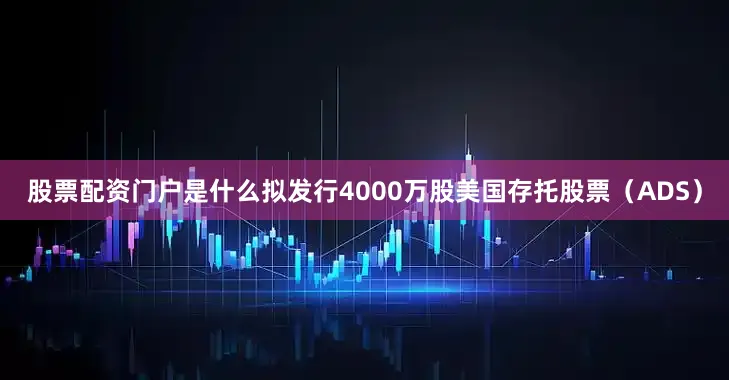 股票配资门户是什么拟发行4000万股美国存托股票（ADS）