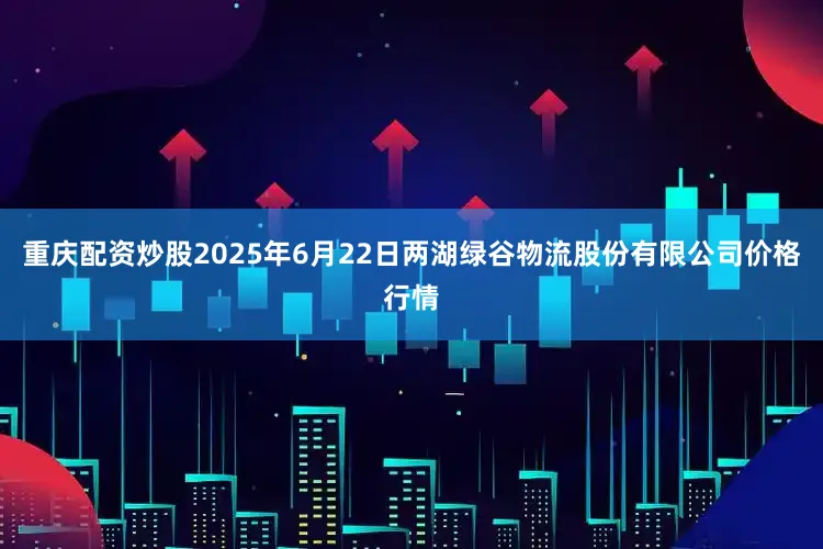 重庆配资炒股2025年6月22日两湖绿谷物流股份有限公司价格行情