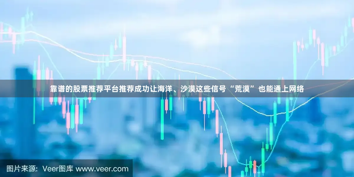 靠谱的股票推荐平台推荐成功让海洋、沙漠这些信号 “荒漠” 也能通上网络