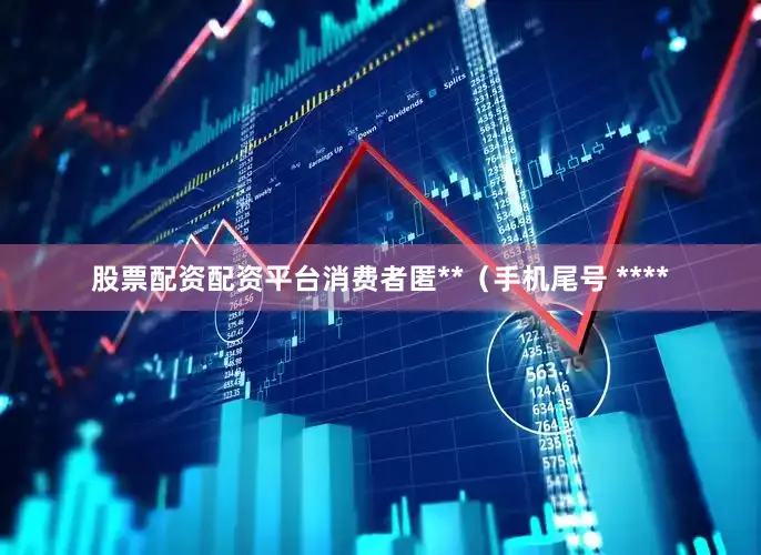 股票配资配资平台消费者匿**（手机尾号 ****
