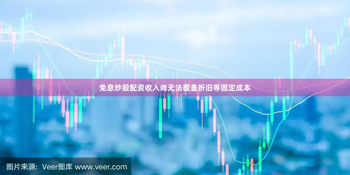 免息炒股配资收入尚无法覆盖折旧等固定成本
