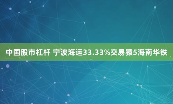 中国股市杠杆 宁波海运33.33%交易猿5海南华铁