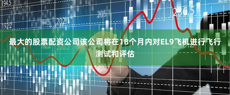 最大的股票配资公司该公司将在18个月内对EL9飞机进行飞行测试和评估