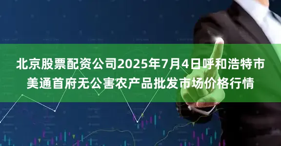 北京股票配资公司2025年7月4日呼和浩特市美通首府无公害农产品批发市场价格行情