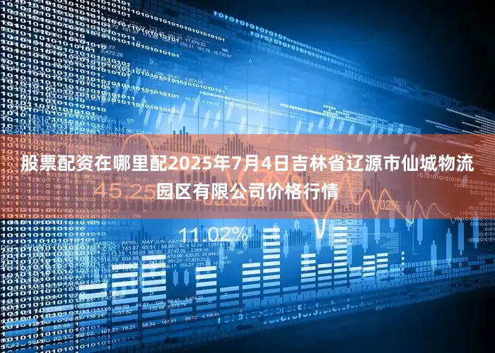 股票配资在哪里配2025年7月4日吉林省辽源市仙城物流园区有限公司价格行情