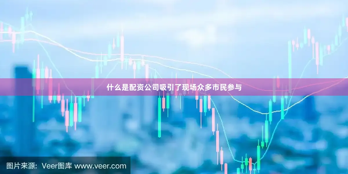 什么是配资公司吸引了现场众多市民参与