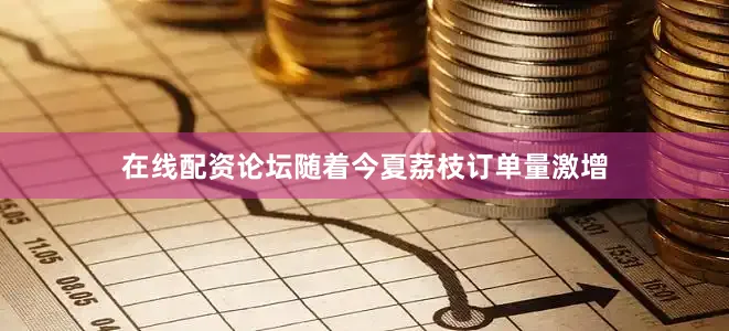 在线配资论坛随着今夏荔枝订单量激增