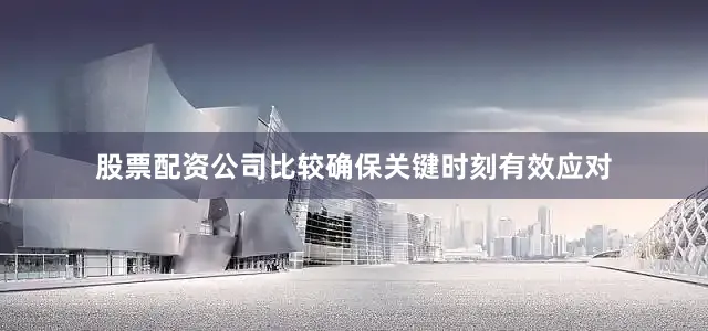 股票配资公司比较确保关键时刻有效应对