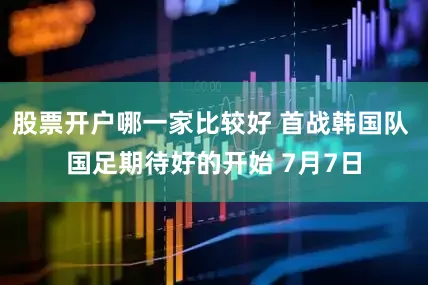 股票开户哪一家比较好 首战韩国队 国足期待好的开始 7月7日
