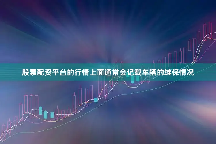 股票配资平台的行情上面通常会记载车辆的维保情况