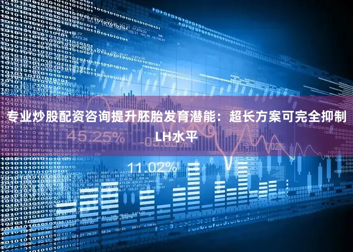 专业炒股配资咨询提升胚胎发育潜能：超长方案可完全抑制LH水平