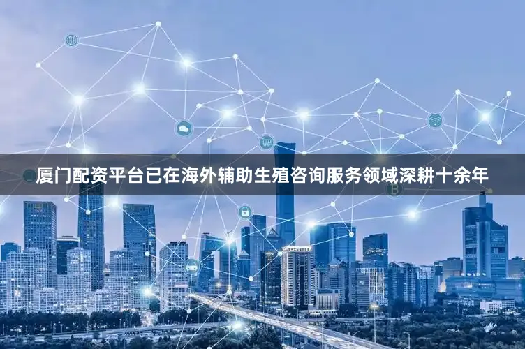 厦门配资平台已在海外辅助生殖咨询服务领域深耕十余年