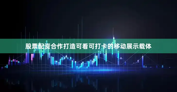 股票配资合作打造可看可打卡的移动展示载体