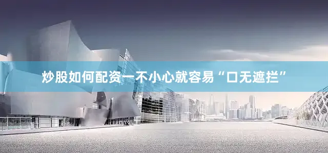 炒股如何配资一不小心就容易“口无遮拦”