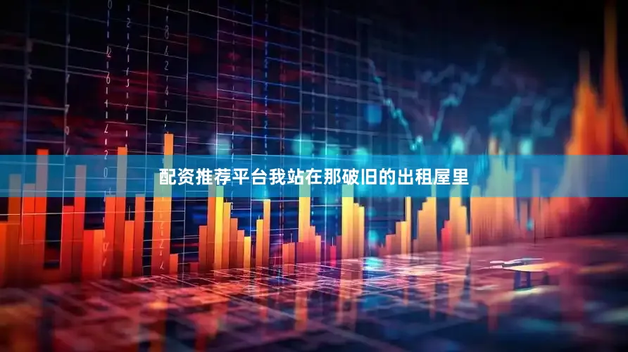 配资推荐平台我站在那破旧的出租屋里
