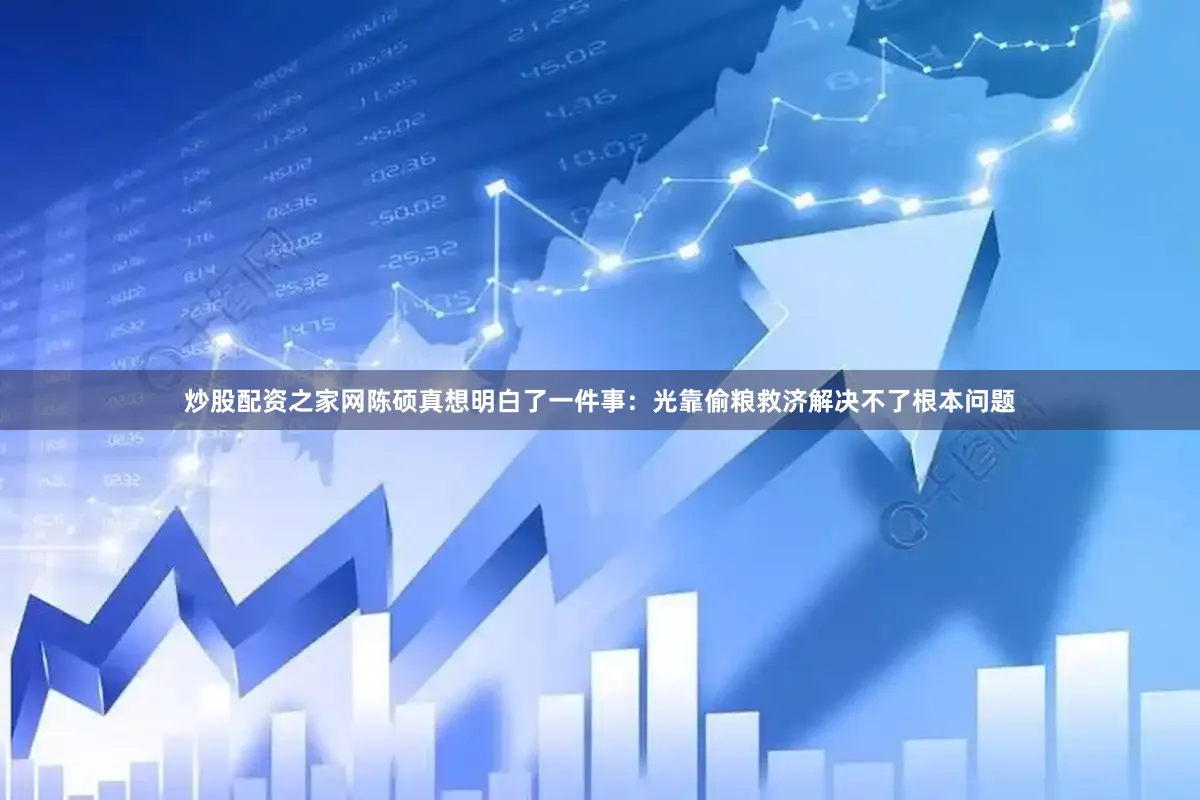 炒股配资之家网陈硕真想明白了一件事：光靠偷粮救济解决不了根本问题