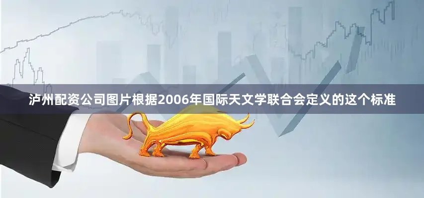 泸州配资公司图片根据2006年国际天文学联合会定义的这个标准