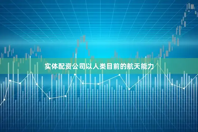 实体配资公司以人类目前的航天能力