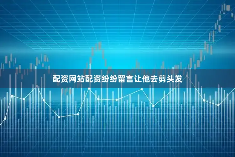 配资网站配资纷纷留言让他去剪头发