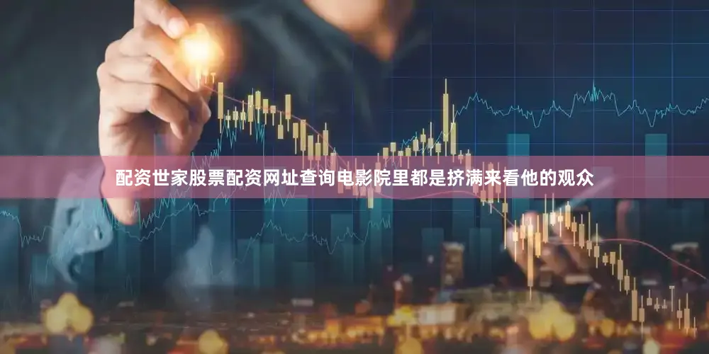 配资世家股票配资网址查询电影院里都是挤满来看他的观众