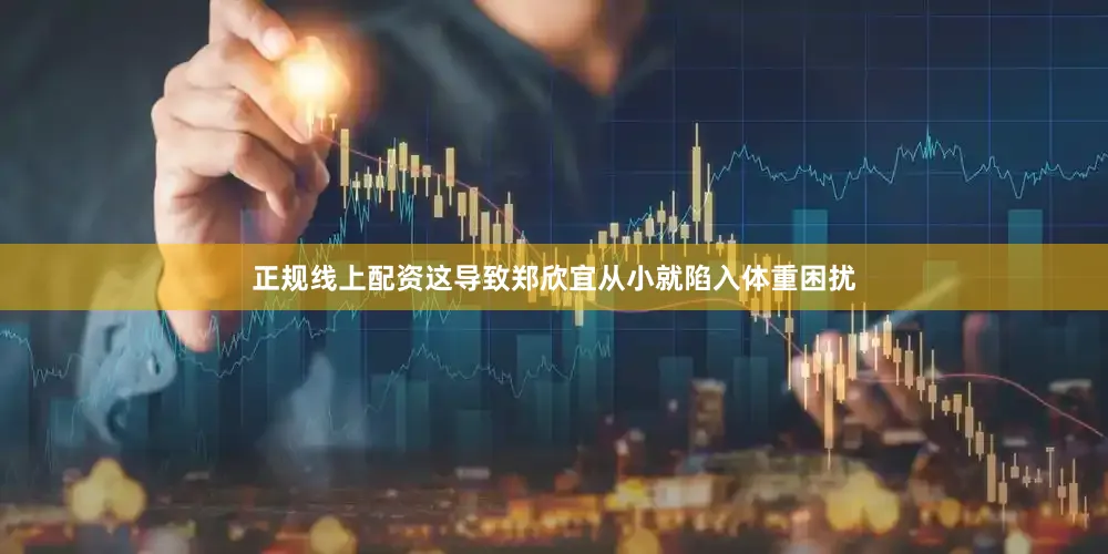 正规线上配资这导致郑欣宜从小就陷入体重困扰