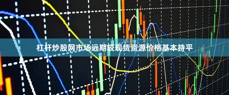 杠杆炒股网市场远期较现货资源价格基本持平
