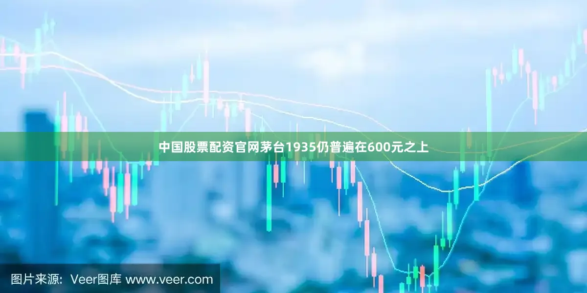 中国股票配资官网茅台1935仍普遍在600元之上