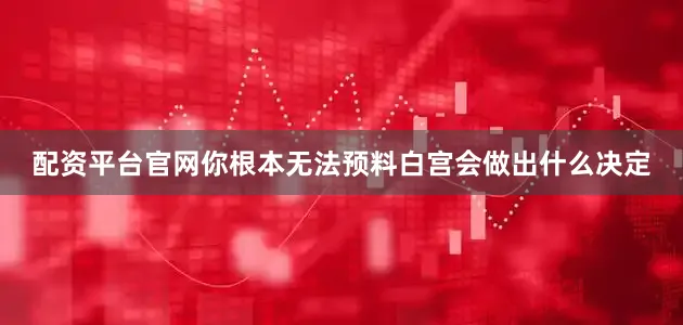 配资平台官网你根本无法预料白宫会做出什么决定
