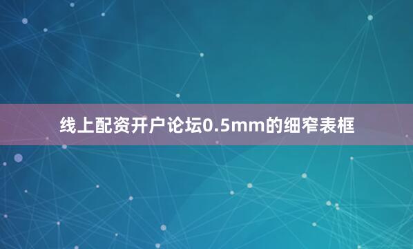 线上配资开户论坛0.5mm的细窄表框