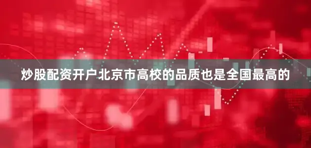 炒股配资开户北京市高校的品质也是全国最高的