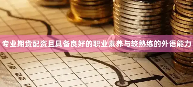 专业期货配资且具备良好的职业素养与较熟练的外语能力