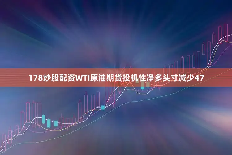 178炒股配资WTI原油期货投机性净多头寸减少47