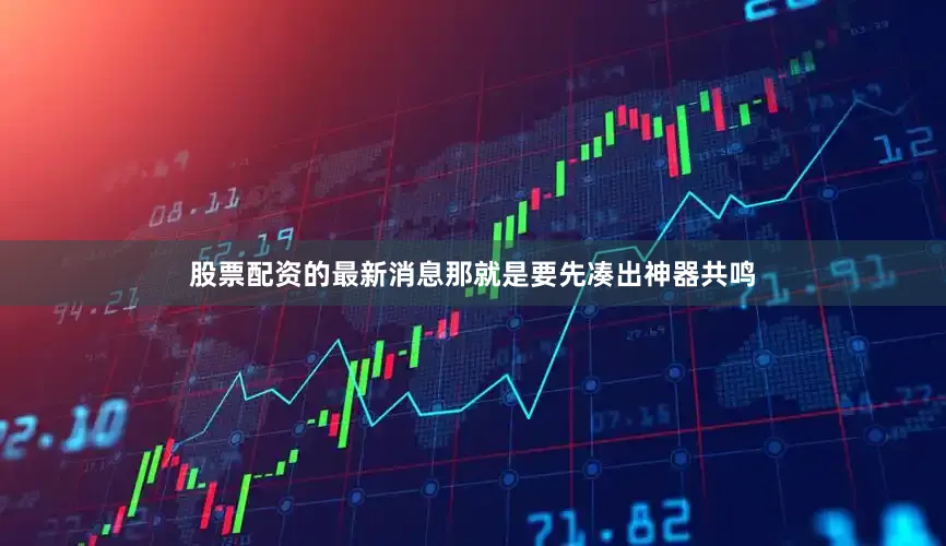 股票配资的最新消息那就是要先凑出神器共鸣
