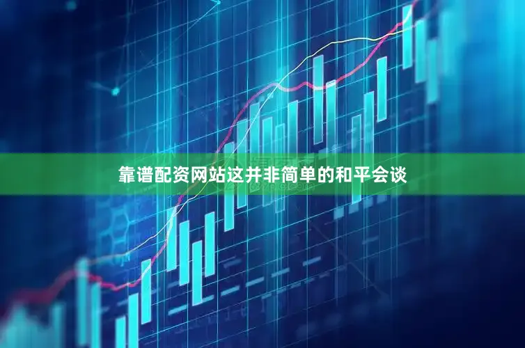 靠谱配资网站这并非简单的和平会谈
