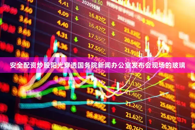 安全配资炒股阳光穿透国务院新闻办公室发布会现场的玻璃