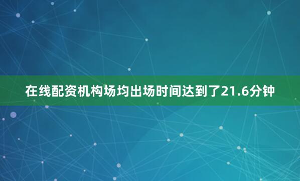 在线配资机构场均出场时间达到了21.6分钟