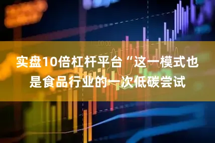 实盘10倍杠杆平台“这一模式也是食品行业的一次低碳尝试