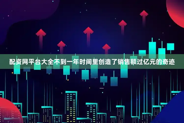 配资网平台大全不到一年时间里创造了销售额过亿元的奇迹