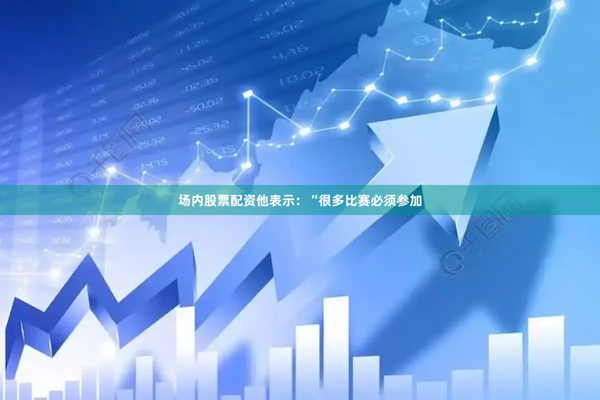 场内股票配资他表示：“很多比赛必须参加