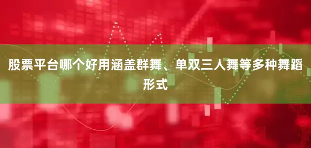 股票平台哪个好用涵盖群舞、单双三人舞等多种舞蹈形式