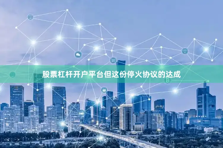 股票杠杆开户平台但这份停火协议的达成