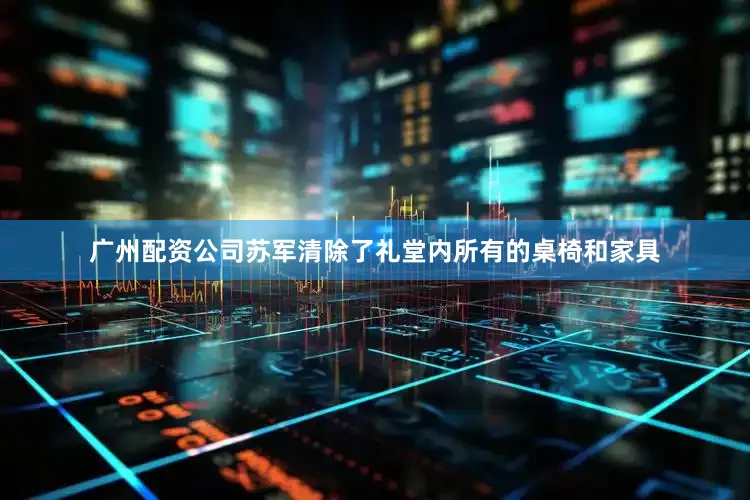广州配资公司苏军清除了礼堂内所有的桌椅和家具