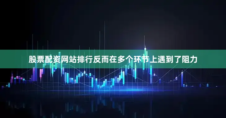 股票配资网站排行反而在多个环节上遇到了阻力