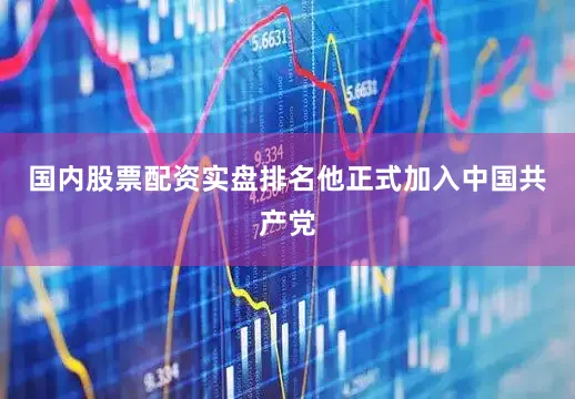 国内股票配资实盘排名他正式加入中国共产党