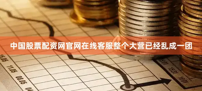 中国股票配资网官网在线客服整个大营已经乱成一团